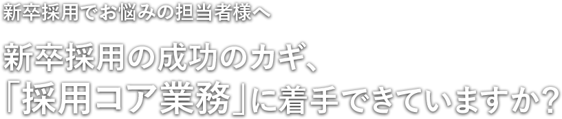 新卒採用の成功のカギ、「採用コア業務」に着手できていますか？